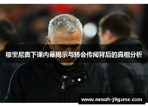 穆里尼奥下课内幕揭示与转会传闻背后的真相分析