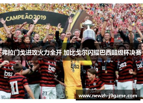 弗拉门戈进攻火力全开 加比戈尔闪耀巴西超级杯决赛 弗拉门戈进攻火力全开 加比戈尔闪耀巴西超级杯决赛