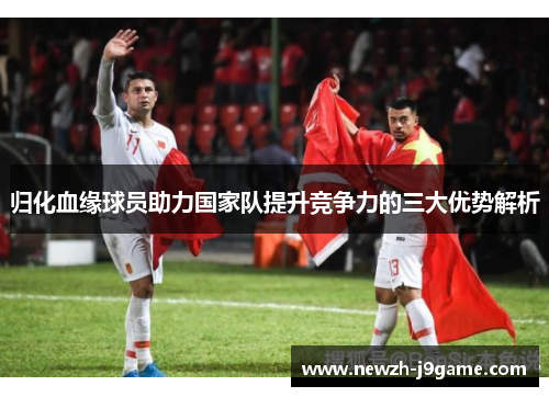 归化血缘球员助力国家队提升竞争力的三大优势解析