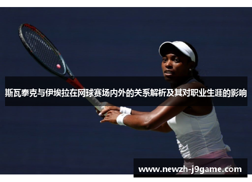 斯瓦泰克与伊埃拉在网球赛场内外的关系解析及其对职业生涯的影响