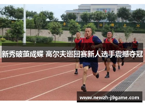 新秀破茧成蝶 高尔夫巡回赛新人选手震撼夺冠 新秀破茧成蝶 高尔夫巡回赛新人选手震撼夺冠