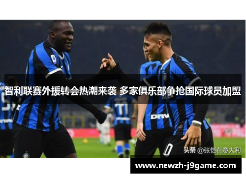 智利联赛外援转会热潮来袭 多家俱乐部争抢国际球员加盟