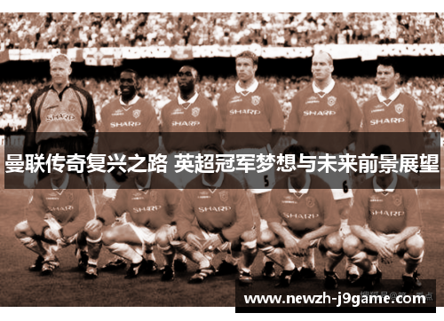 曼联传奇复兴之路 英超冠军梦想与未来前景展望