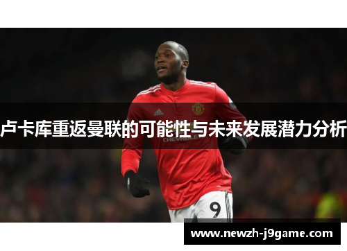 卢卡库重返曼联的可能性与未来发展潜力分析
