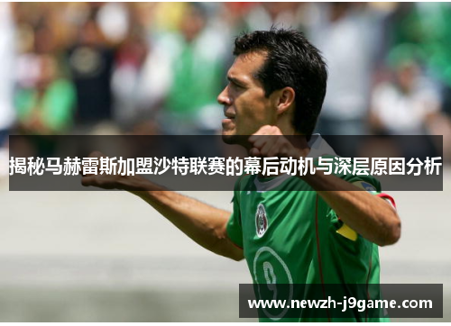 揭秘马赫雷斯加盟沙特联赛的幕后动机与深层原因分析