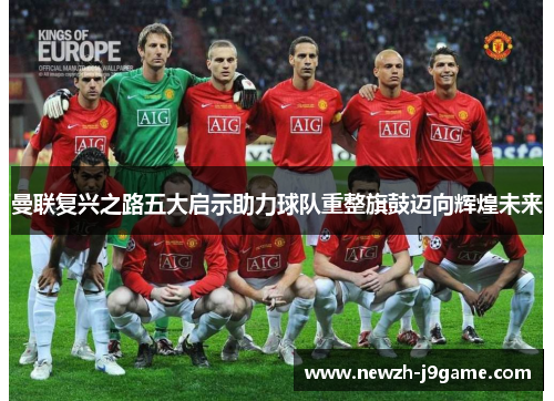 曼联复兴之路五大启示助力球队重整旗鼓迈向辉煌未来 曼联复兴之路五大启示助力球队重整旗鼓迈向辉煌未来