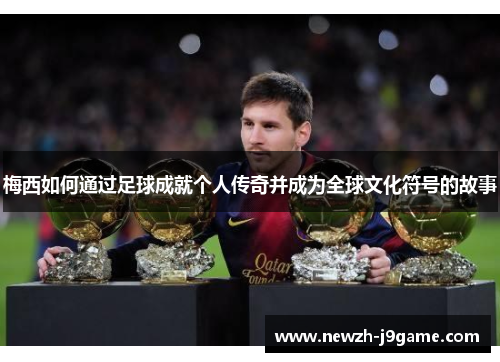 梅西如何通过足球成就个人传奇并成为全球文化符号的故事