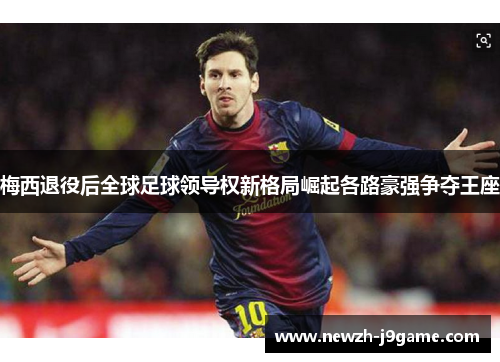 梅西退役后全球足球领导权新格局崛起各路豪强争夺王座