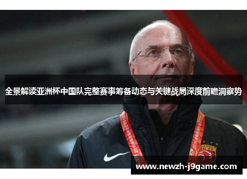 全景解读亚洲杯中国队完整赛事筹备动态与关键战局深度前瞻洞察势 全景解读亚洲杯中国队完整赛事筹备动态与关键战局深度前瞻洞察势