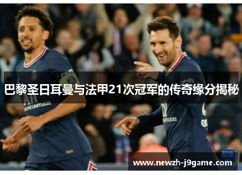 巴黎圣日耳曼与法甲21次冠军的传奇缘分揭秘