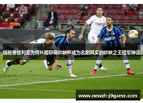 揭秘塞维利亚为何长期称霸欧联杯成为名副其实的欧联之王冠军神话