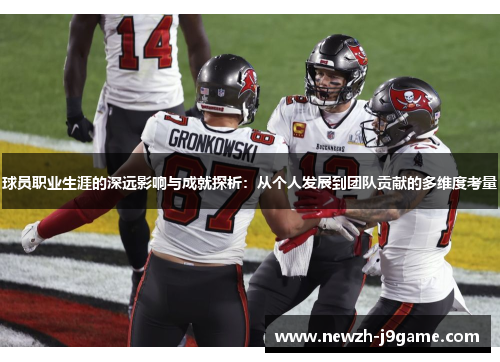 球员职业生涯的深远影响与成就探析:从个人发展到团队贡献的多维度考量 球员职业生涯的深远影响与成就探析:从个人发展到团队贡献的多维度考量