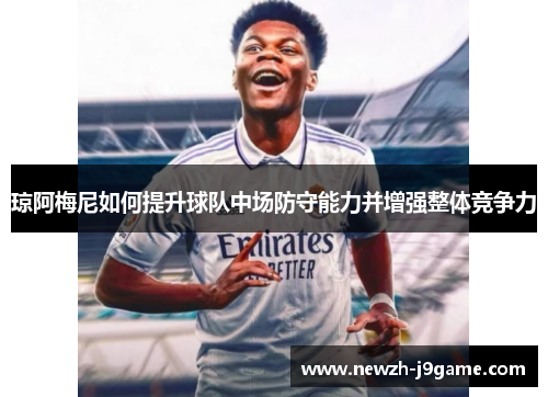 琼阿梅尼如何提升球队中场防守能力并增强整体竞争力 琼阿梅尼如何提升球队中场防守能力并增强整体竞争力