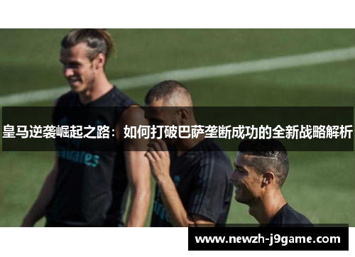 皇马逆袭崛起之路：如何打破巴萨垄断成功的全新战略解析