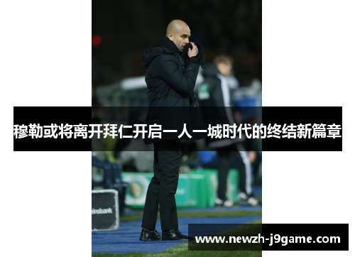 穆勒或将离开拜仁开启一人一城时代的终结新篇章