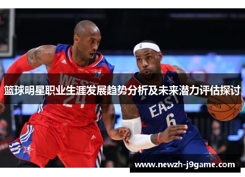 篮球明星职业生涯发展趋势分析及未来潜力评估探讨 篮球明星职业生涯发展趋势分析及未来潜力评估探讨