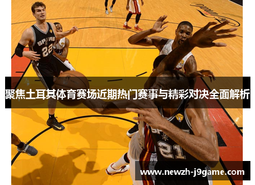 聚焦土耳其体育赛场近期热门赛事与精彩对决全面解析