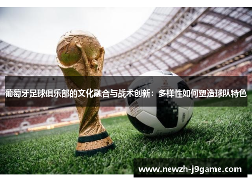 葡萄牙足球俱乐部的文化融合与战术创新：多样性如何塑造球队特色