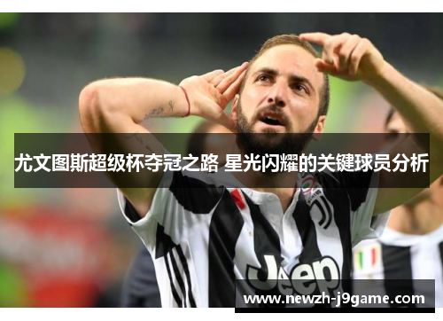 尤文图斯超级杯夺冠之路 星光闪耀的关键球员分析