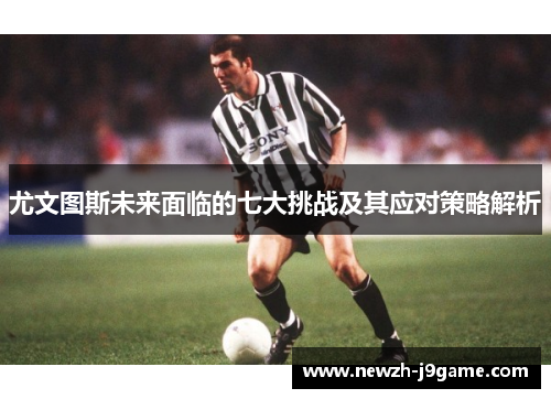 尤文图斯未来面临的七大挑战及其应对策略解析 尤文图斯未来面临的七大挑战及其应对策略解析
