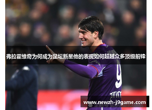 弗拉霍维奇为何成为足坛新星他的表现如何超越众多顶级前锋 弗拉霍维奇为何成为足坛新星他的表现如何超越众多顶级前锋