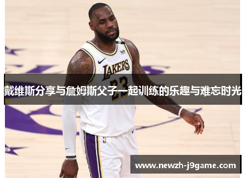 戴维斯分享与詹姆斯父子一起训练的乐趣与难忘时光 戴维斯分享与詹姆斯父子一起训练的乐趣与难忘时光