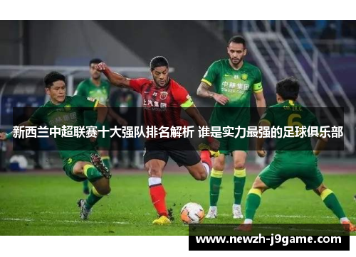 新西兰中超联赛十大强队排名解析 谁是实力最强的足球俱乐部 新西兰中超联赛十大强队排名解析 谁是实力最强的足球俱乐部