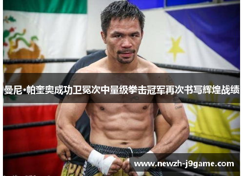 曼尼·帕奎奥成功卫冕次中量级拳击冠军再次书写辉煌战绩 曼尼·帕奎奥成功卫冕次中量级拳击冠军再次书写辉煌战绩