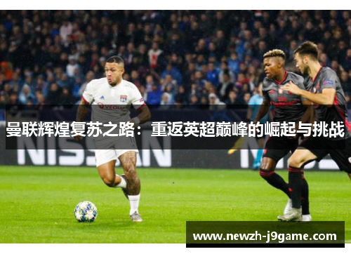 曼联辉煌复苏之路:重返英超巅峰的崛起与挑战 曼联辉煌复苏之路:重返英超巅峰的崛起与挑战