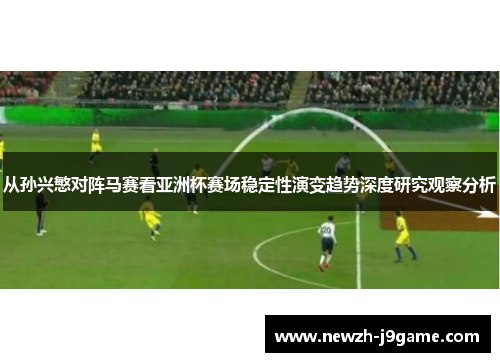 从孙兴慜对阵马赛看亚洲杯赛场稳定性演变趋势深度研究观察分析 从孙兴慜对阵马赛看亚洲杯赛场稳定性演变趋势深度研究观察分析