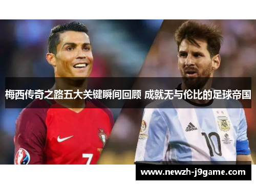 梅西传奇之路五大关键瞬间回顾 成就无与伦比的足球帝国