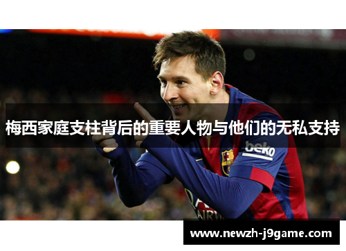梅西家庭支柱背后的重要人物与他们的无私支持 梅西家庭支柱背后的重要人物与他们的无私支持