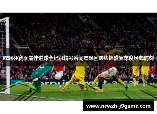 欧联杯赛季最佳进球全纪录精彩瞬间震撼回顾集锦盛宴年度经典时刻 欧联杯赛季最佳进球全纪录精彩瞬间震撼回顾集锦盛宴年度经典时刻