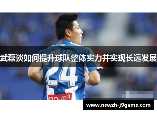 武磊谈如何提升球队整体实力并实现长远发展 武磊谈如何提升球队整体实力并实现长远发展