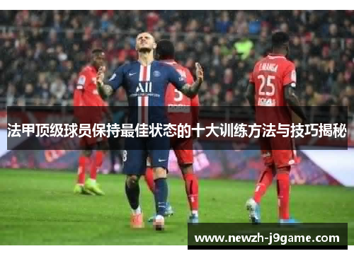 法甲顶级球员保持最佳状态的十大训练方法与技巧揭秘