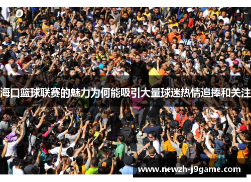 海口篮球联赛的魅力为何能吸引大量球迷热情追捧和关注