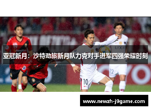 亚冠新月：沙特劲旅新月队力克对手进军四强荣耀时刻