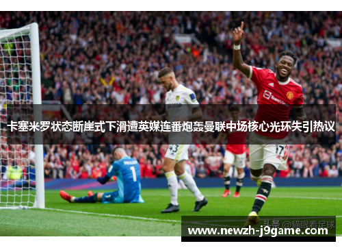 卡塞米罗状态断崖式下滑遭英媒连番炮轰曼联中场核心光环失引热议 卡塞米罗状态断崖式下滑遭英媒连番炮轰曼联中场核心光环失引热议