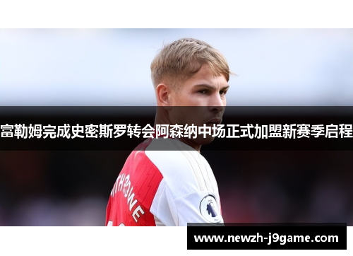 富勒姆完成史密斯罗转会阿森纳中场正式加盟新赛季启程