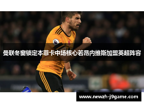 曼联冬窗锁定本菲卡中场核心若昂内维斯加盟英超阵容 曼联冬窗锁定本菲卡中场核心若昂内维斯加盟英超阵容