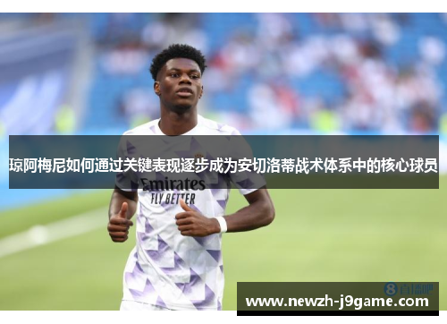琼阿梅尼如何通过关键表现逐步成为安切洛蒂战术体系中的核心球员 琼阿梅尼如何通过关键表现逐步成为安切洛蒂战术体系中的核心球员