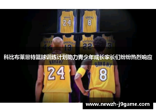 科比布莱恩特篮球训练计划助力青少年成长家长们纷纷热烈响应