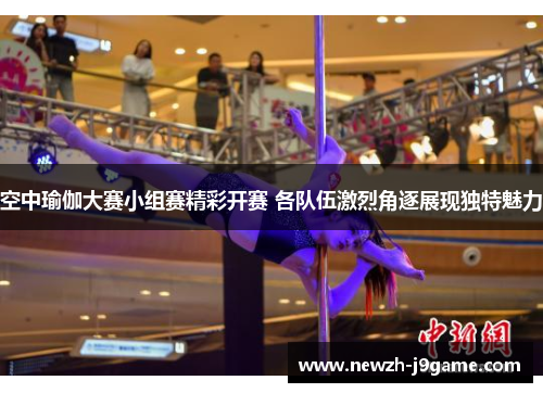 空中瑜伽大赛小组赛精彩开赛 各队伍激烈角逐展现独特魅力
