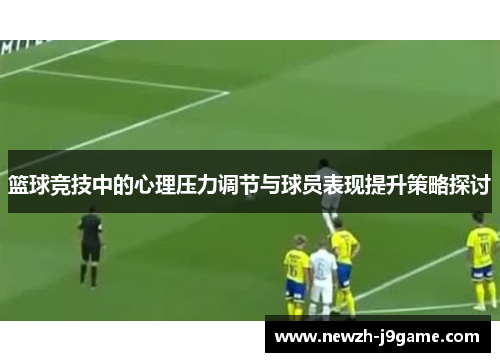 篮球竞技中的心理压力调节与球员表现提升策略探讨