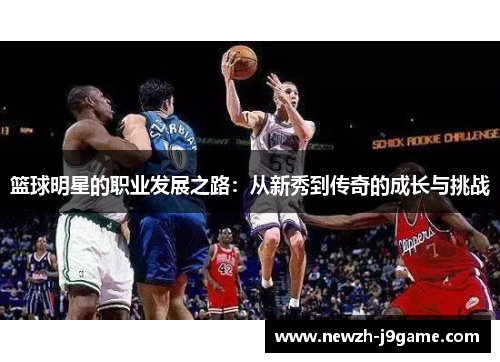 篮球明星的职业发展之路：从新秀到传奇的成长与挑战