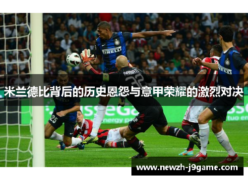 米兰德比背后的历史恩怨与意甲荣耀的激烈对决