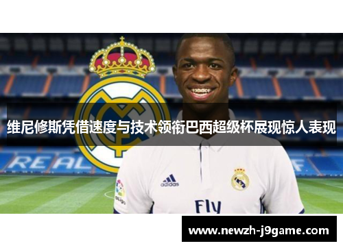 维尼修斯凭借速度与技术领衔巴西超级杯展现惊人表现