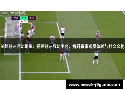 英超球迷活动组织：搭建球迷互动平台，提升赛事观赏体验与社交文化
