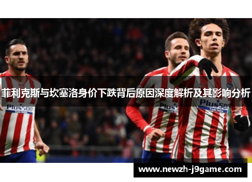 菲利克斯与坎塞洛身价下跌背后原因深度解析及其影响分析