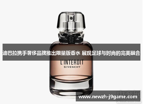 迪巴拉携手奢侈品牌推出限量版香水 展现足球与时尚的完美融合